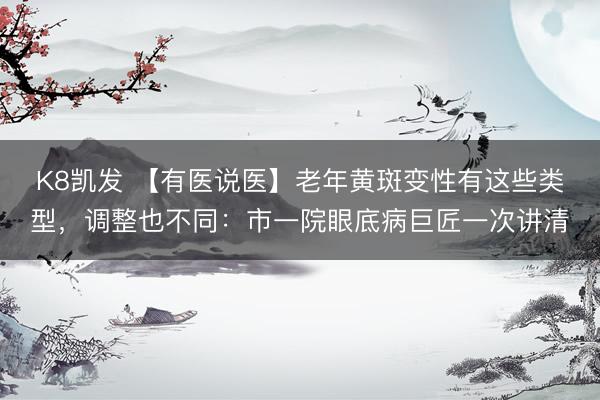 K8凯发 【有医说医】老年黄斑变性有这些类型，调整也不同：市一院眼底病巨匠一次讲清
