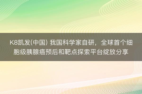 K8凯发(中国) 我国科学家自研，全球首个细胞级胰腺癌预后和靶点探索平台绽放分享