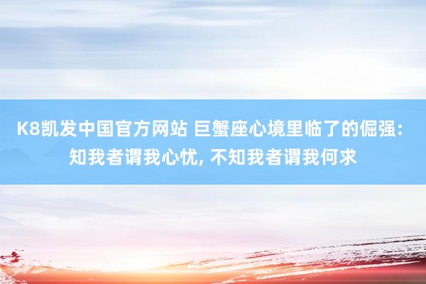 K8凯发中国官方网站 巨蟹座心境里临了的倔强: 知我者谓我心忧， 不知我者谓我何求