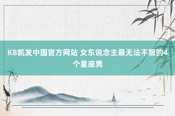 K8凯发中国官方网站 女东说念主最无法不服的4个星座男