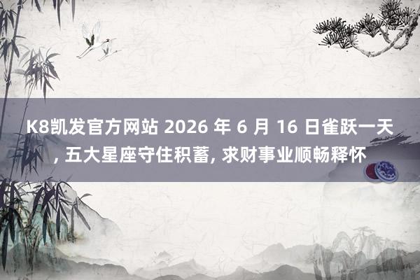 K8凯发官方网站 2026 年 6 月 16 日雀跃一天, 五大星座守住积蓄, 求财事业顺畅释怀