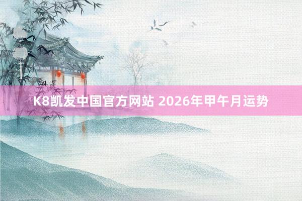 K8凯发中国官方网站 2026年甲午月运势
