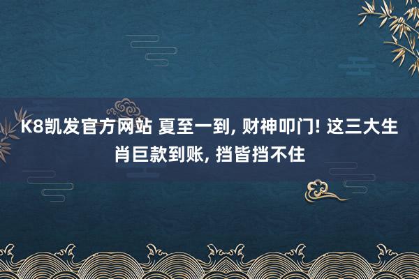 K8凯发官方网站 夏至一到， 财神叩门! 这三大生肖巨款到账， 挡皆挡不住