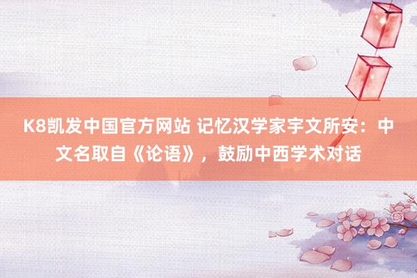 K8凯发中国官方网站 记忆汉学家宇文所安：中文名取自《论语》，鼓励中西学术对话