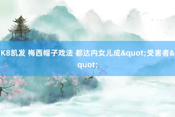 K8凯发 梅西帽子戏法 都达内女儿成"受害者"