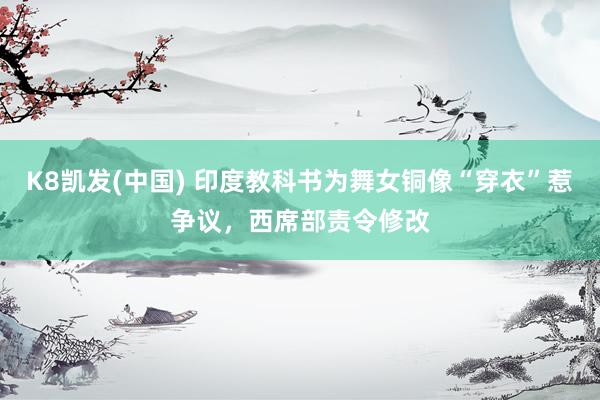 K8凯发(中国) 印度教科书为舞女铜像“穿衣”惹争议，西席部责令修改