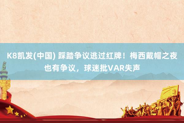 K8凯发(中国) 踩踏争议逃过红牌！梅西戴帽之夜也有争议，球迷批VAR失声