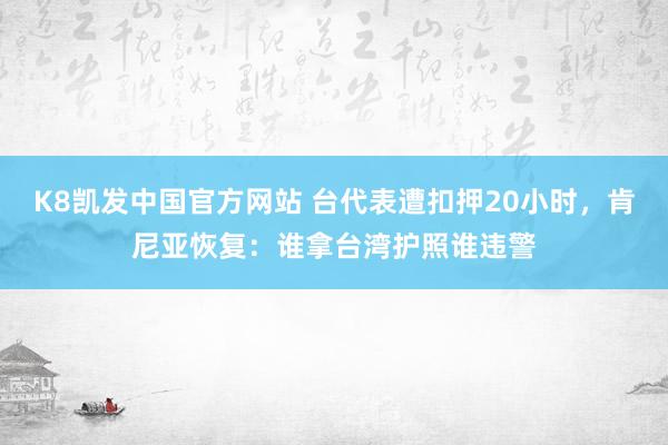 K8凯发中国官方网站 台代表遭扣押20小时，肯尼亚恢复：谁拿台湾护照谁违警