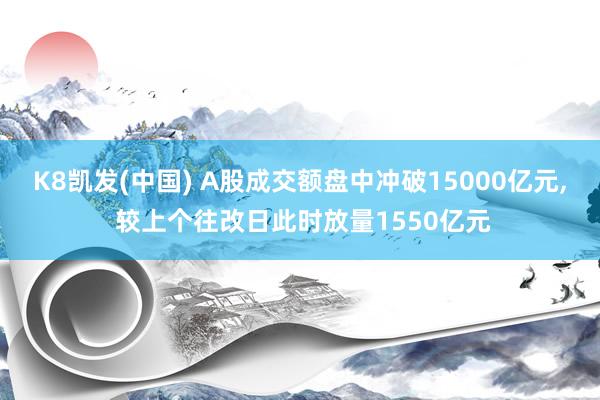 K8凯发(中国) A股成交额盘中冲破15000亿元, 较上个往改日此时放量1550亿元