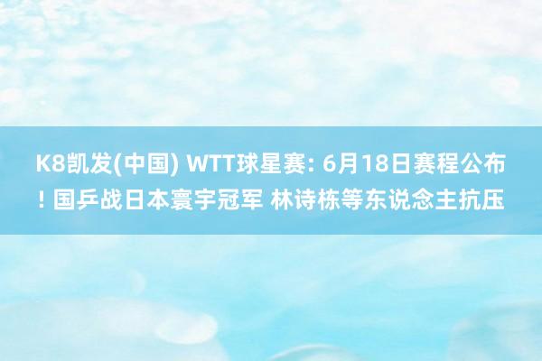 K8凯发(中国) WTT球星赛: 6月18日赛程公布! 国乒战日本寰宇冠军 林诗栋等东说念主抗压