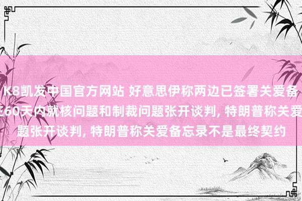 K8凯发中国官方网站 好意思伊称两边已签署关爱备忘录， 现已收效! 将在60天内就核问题和制裁问题张开谈判， 特朗普称关爱备忘录不是最终契约