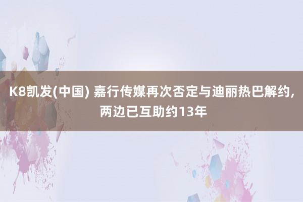 K8凯发(中国) 嘉行传媒再次否定与迪丽热巴解约， 两边已互助约13年
