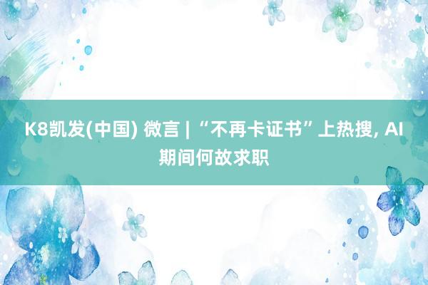 K8凯发(中国) 微言 | “不再卡证书”上热搜， AI期间何故求职