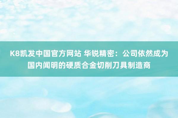 K8凯发中国官方网站 华锐精密:公司依然成为国内闻明的硬质合金切削刀具制造商