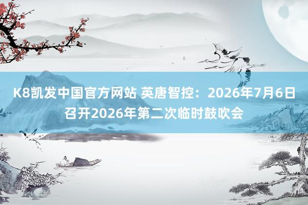 K8凯发中国官方网站 英唐智控：2026年7月6日召开2026年第二次临时鼓吹会