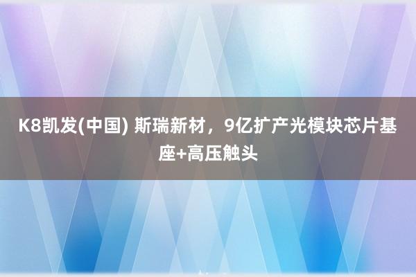 K8凯发(中国) 斯瑞新材,9亿扩产光模块芯片基座+高压触头