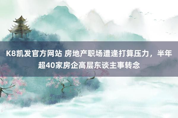 K8凯发官方网站 房地产职场遭逢打算压力,半年超40家房企高层东谈主事转念