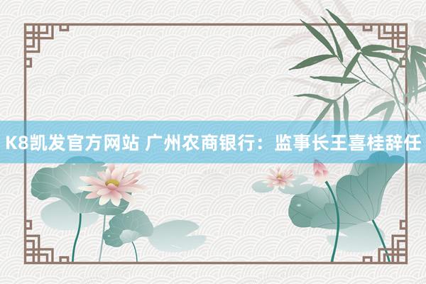 K8凯发官方网站 广州农商银行：监事长王喜桂辞任