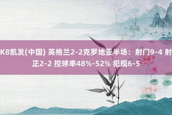 K8凯发(中国) 英格兰2-2克罗地亚半场：射门9-4 射正2-2 控球率48%-52% 犯规6-5