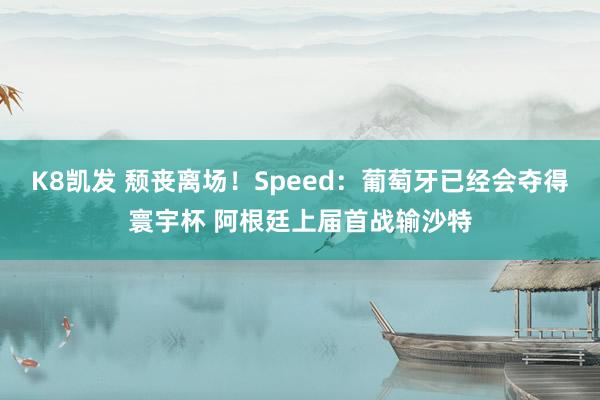 K8凯发 颓丧离场！Speed：葡萄牙已经会夺得寰宇杯 阿根廷上届首战输沙特