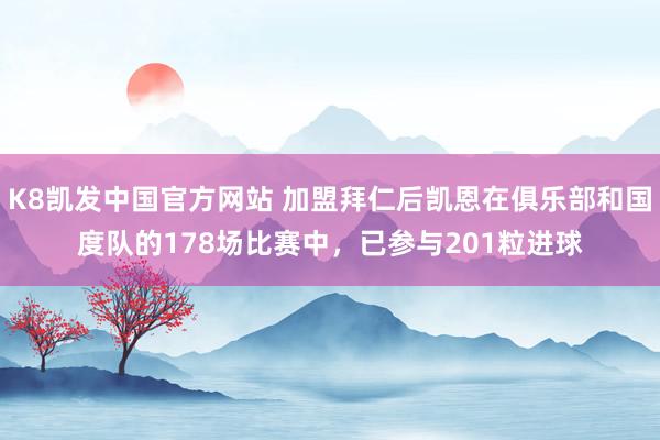 K8凯发中国官方网站 加盟拜仁后凯恩在俱乐部和国度队的178场比赛中，已参与201粒进球