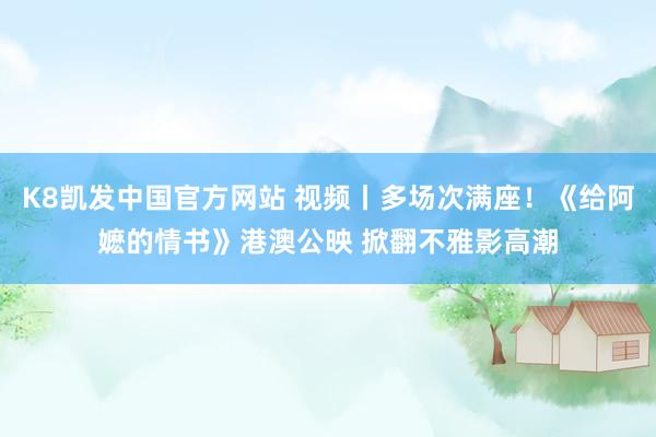 K8凯发中国官方网站 视频丨多场次满座！《给阿嬷的情书》港澳公映 掀翻不雅影高潮
