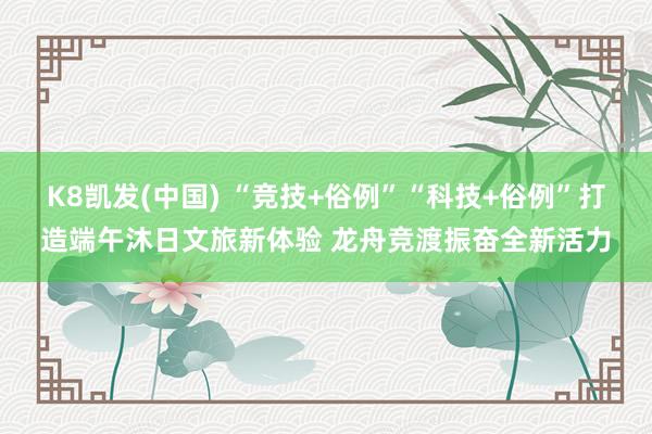 K8凯发(中国) “竞技+俗例”“科技+俗例”打造端午沐日文旅新体验 龙舟竞渡振奋全新活力